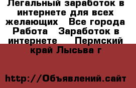 Легальный заработок в интернете для всех желающих - Все города Работа » Заработок в интернете   . Пермский край,Лысьва г.